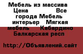 Мебель из массива › Цена ­ 100 000 - Все города Мебель, интерьер » Мягкая мебель   . Кабардино-Балкарская респ.